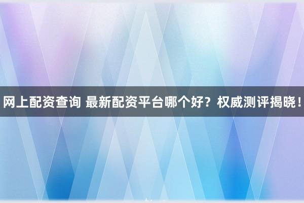 网上配资查询 最新配资平台哪个好？权威测评揭晓！