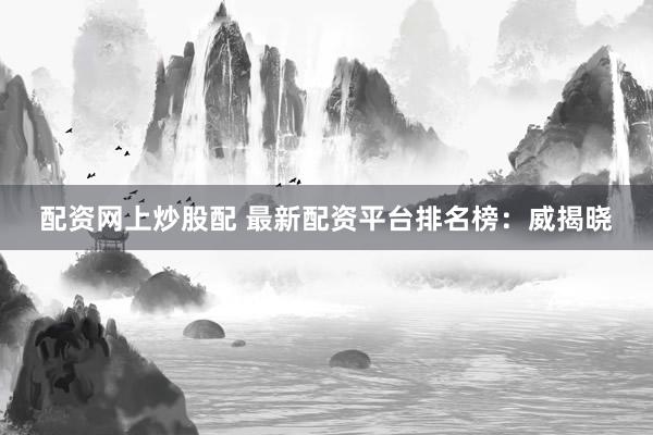 配资网上炒股配 最新配资平台排名榜：威揭晓