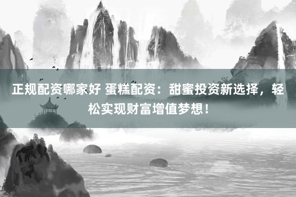 正规配资哪家好 蛋糕配资：甜蜜投资新选择，轻松实现财富增值梦想！