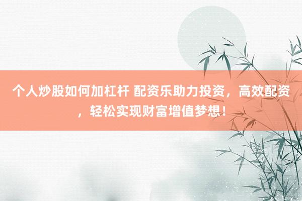 个人炒股如何加杠杆 配资乐助力投资，高效配资，轻松实现财富增值梦想！