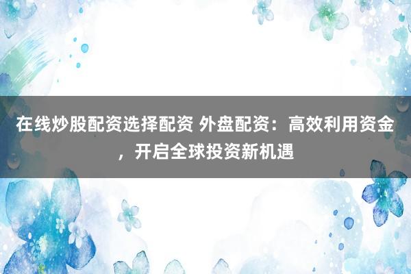在线炒股配资选择配资 外盘配资：高效利用资金，开启全球投资新机遇