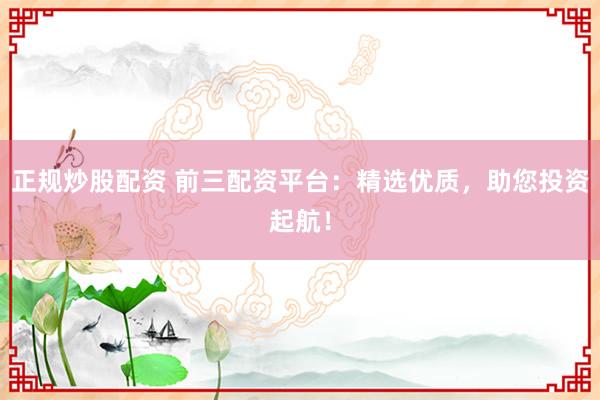 正规炒股配资 前三配资平台：精选优质，助您投资起航！