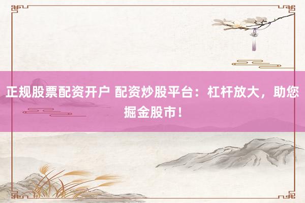 正规股票配资开户 配资炒股平台：杠杆放大，助您掘金股市！