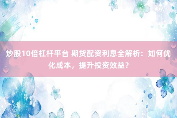炒股10倍杠杆平台 期货配资利息全解析：如何优化成本，提升投资效益？