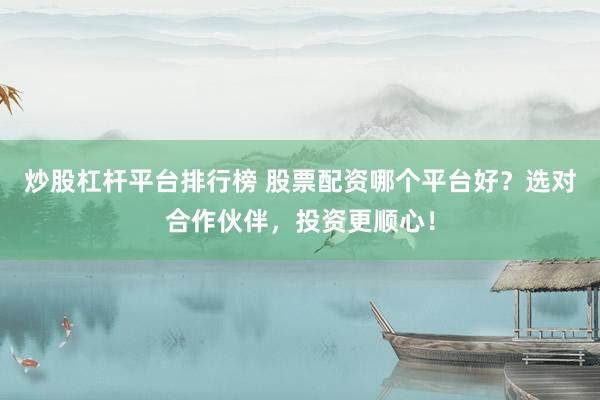 炒股杠杆平台排行榜 股票配资哪个平台好？选对合作伙伴，投资更顺心！