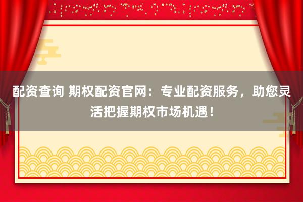 配资查询 期权配资官网：专业配资服务，助您灵活把握期权市场机遇！
