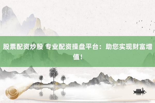 股票配资炒股 专业配资操盘平台：助您实现财富增值！