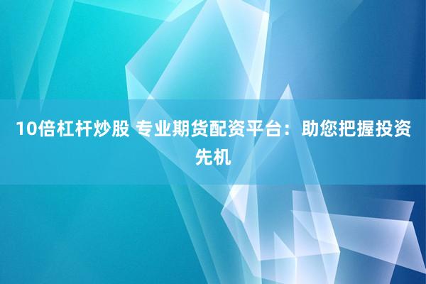 10倍杠杆炒股 专业期货配资平台：助您把握投资先机