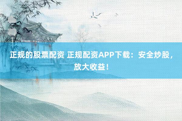 正规的股票配资 正规配资APP下载：安全炒股，放大收益！