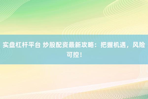 实盘杠杆平台 炒股配资最新攻略：把握机遇，风险可控！