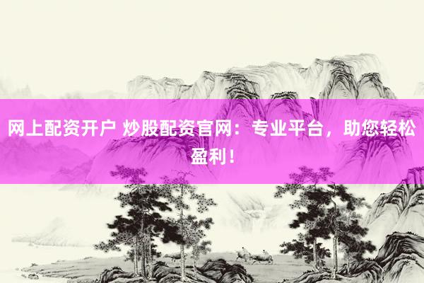 网上配资开户 炒股配资官网：专业平台，助您轻松盈利！