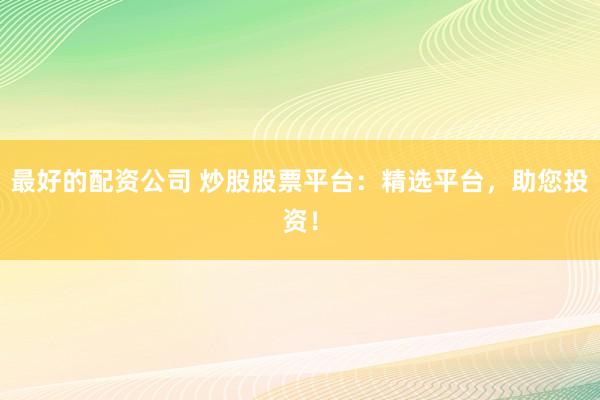 最好的配资公司 炒股股票平台：精选平台，助您投资！