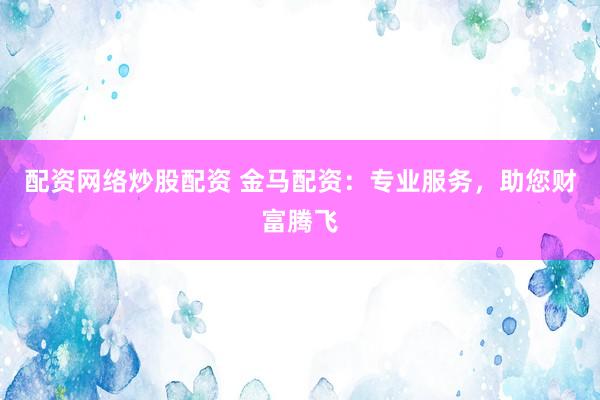 配资网络炒股配资 金马配资：专业服务，助您财富腾飞