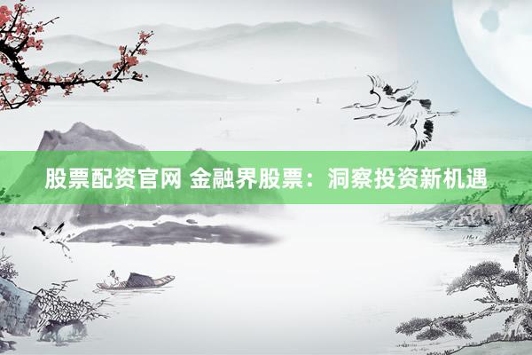 股票配资官网 金融界股票：洞察投资新机遇