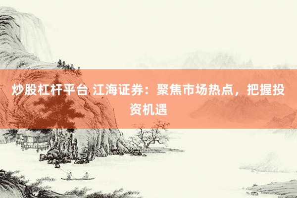 炒股杠杆平台 江海证券：聚焦市场热点，把握投资机遇