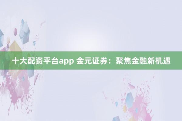 十大配资平台app 金元证券：聚焦金融新机遇