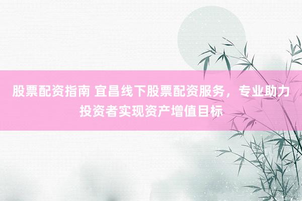股票配资指南 宜昌线下股票配资服务，专业助力投资者实现资产增值目标