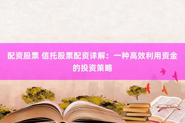 配资股票 信托股票配资详解：一种高效利用资金的投资策略