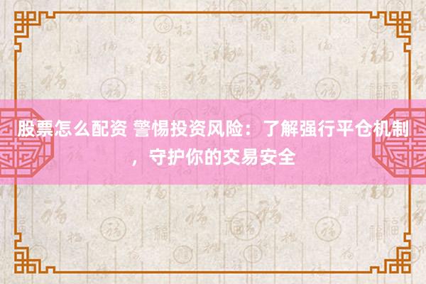 股票怎么配资 警惕投资风险：了解强行平仓机制，守护你的交易安全