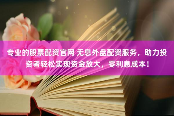 专业的股票配资官网 无息外盘配资服务，助力投资者轻松实现资金放大，零利息成本！