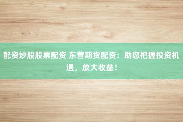 配资炒股股票配资 东营期货配资：助您把握投资机遇，放大收益！