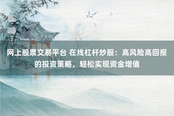 网上股票交易平台 在线杠杆炒股：高风险高回报的投资策略，轻松实现资金增值
