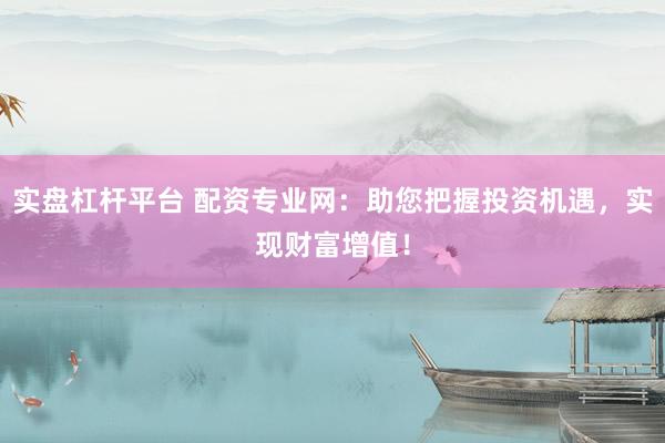 实盘杠杆平台 配资专业网：助您把握投资机遇，实现财富增值！