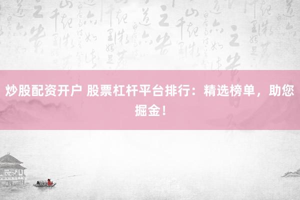 炒股配资开户 股票杠杆平台排行：精选榜单，助您掘金！