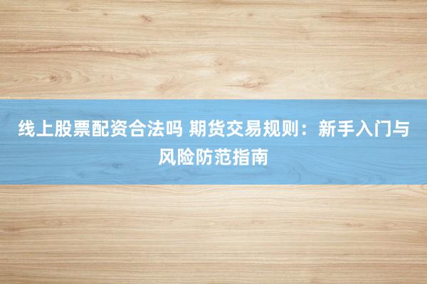 线上股票配资合法吗 期货交易规则：新手入门与风险防范指南
