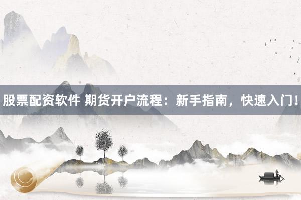 股票配资软件 期货开户流程：新手指南，快速入门！