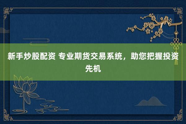 新手炒股配资 专业期货交易系统，助您把握投资先机