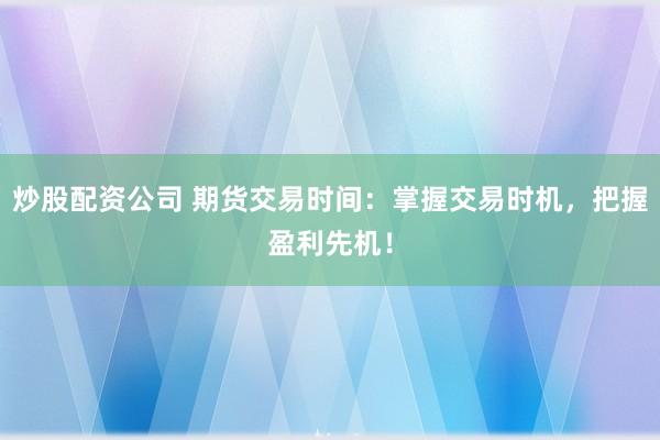 炒股配资公司 期货交易时间：掌握交易时机，把握盈利先机！