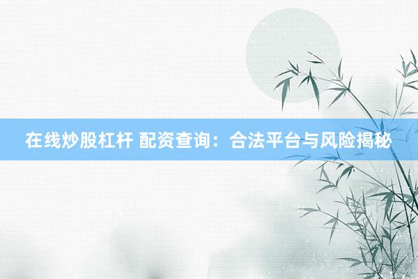 在线炒股杠杆 配资查询：合法平台与风险揭秘