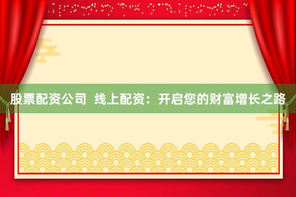 股票配资公司  线上配资：开启您的财富增长之路