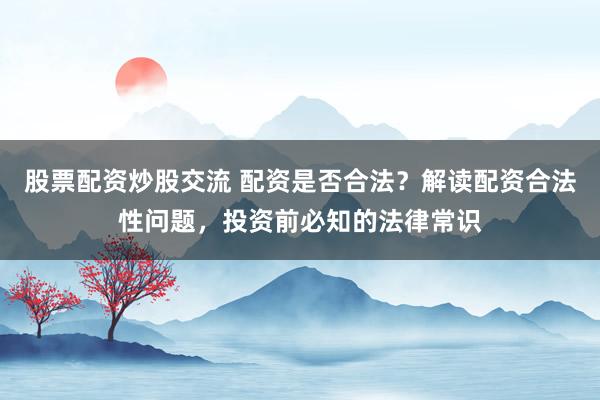 股票配资炒股交流 配资是否合法？解读配资合法性问题，投资前必知的法律常识