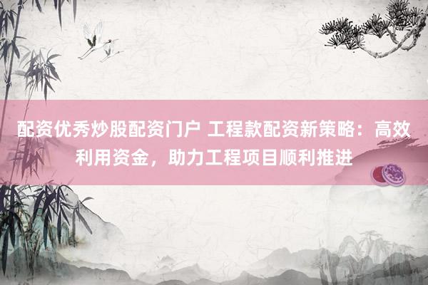 配资优秀炒股配资门户 工程款配资新策略：高效利用资金，助力工程项目顺利推进