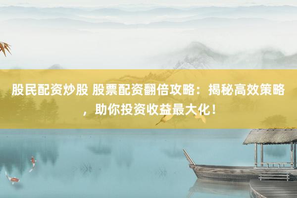 股民配资炒股 股票配资翻倍攻略：揭秘高效策略，助你投资收益最大化！