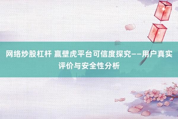 网络炒股杠杆 赢壁虎平台可信度探究——用户真实评价与安全性分析