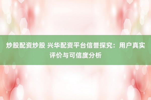炒股配资炒股 兴华配资平台信誉探究：用户真实评价与可信度分析