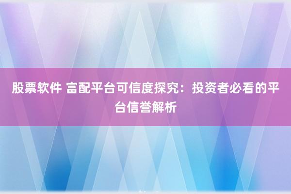 股票软件 富配平台可信度探究：投资者必看的平台信誉解析