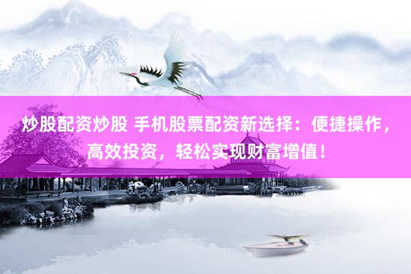 炒股配资炒股 手机股票配资新选择：便捷操作，高效投资，轻松实现财富增值！