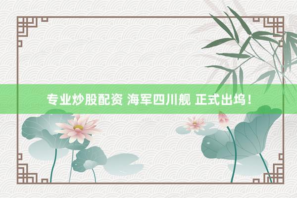 专业炒股配资 海军四川舰 正式出坞！