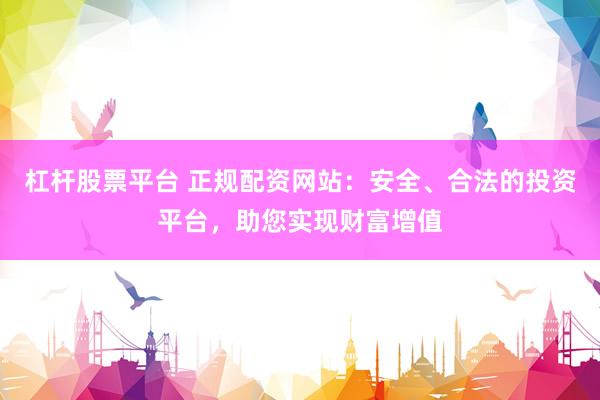 杠杆股票平台 正规配资网站：安全、合法的投资平台，助您实现财富增值