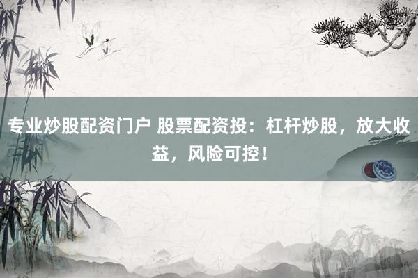 专业炒股配资门户 股票配资投：杠杆炒股，放大收益，风险可控！