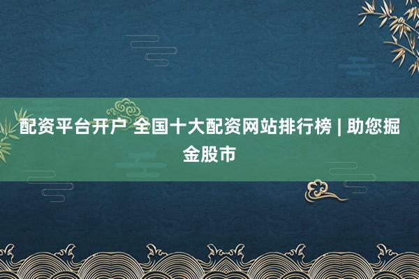 配资平台开户 全国十大配资网站排行榜 | 助您掘金股市