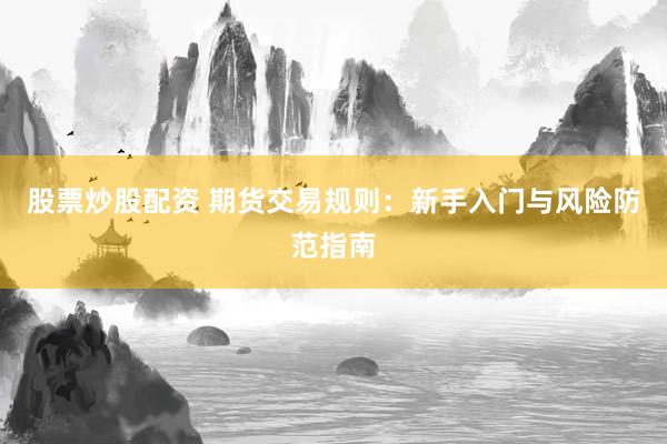 股票炒股配资 期货交易规则：新手入门与风险防范指南