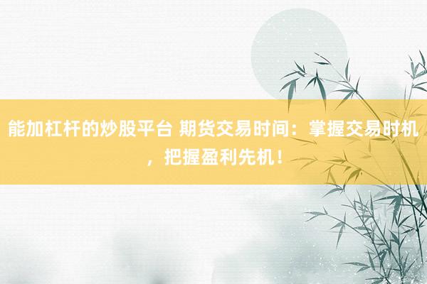 能加杠杆的炒股平台 期货交易时间：掌握交易时机，把握盈利先机！