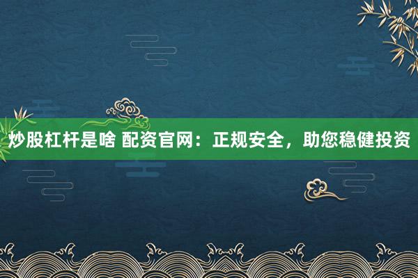 炒股杠杆是啥 配资官网：正规安全，助您稳健投资