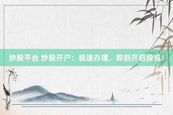 炒股平台 炒股开户：极速办理，即刻开启投资！
