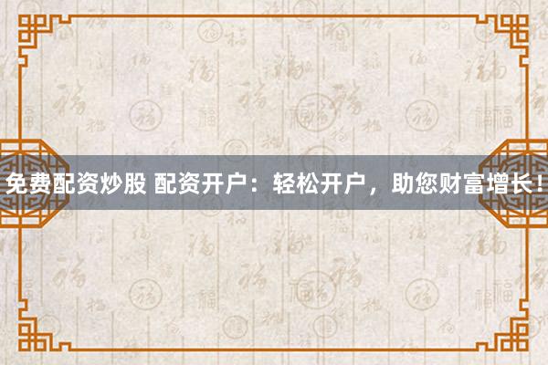 免费配资炒股 配资开户：轻松开户，助您财富增长！